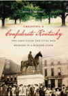 Creating a Confederate Kentucky: The Lost Cause and Civil War Memory in a Border State